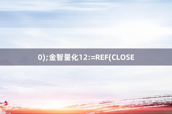 0);金智量化12:=REF(CLOSE