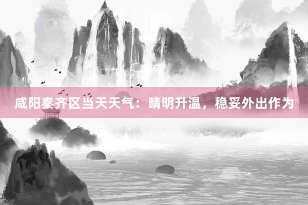 咸阳秦齐区当天天气：晴明升温，稳妥外出作为